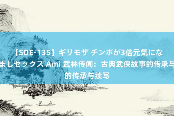 【SOE-135】ギリモザ チンポが3倍元気になる励ましセックス Ami 武林传闻：古典武侠故事的传承与续写