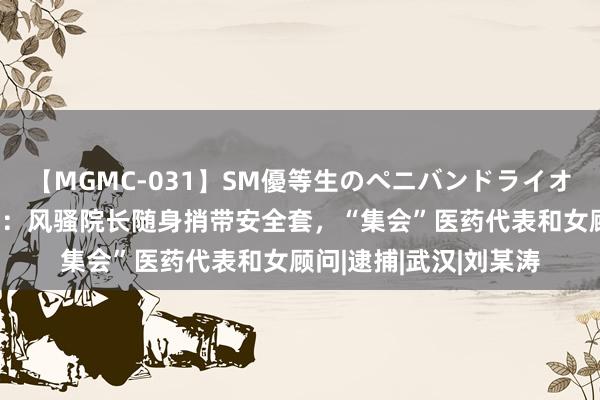 【MGMC-031】SM優等生のペニバンドライオーガズム 病院变青楼：风骚院长随身捎带安全套，“集会”医药代表和女顾问|逮捕|武汉|刘某涛