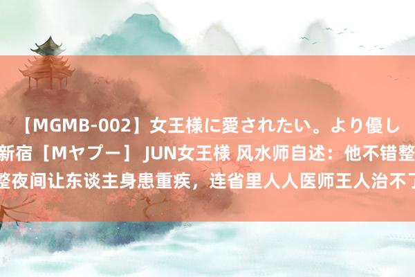 【MGMB-002】女王様に愛されたい。より優しく、よりいやらしく。 新宿［Mヤプー］ JUN女王様 风水师自述：他不错整夜间让东谈主身患重疾，连省里人人医师王人治不了|戴雷|张茵|羽士|堂哥|村长