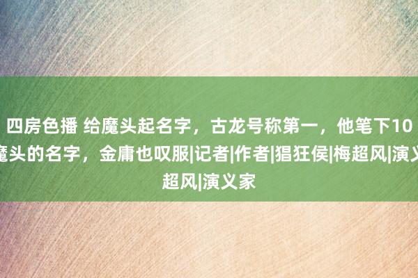 四房色播 给魔头起名字，古龙号称第一，他笔下10大魔头的名字，金庸也叹服|记者|作者|猖狂侯|梅超风|演义家