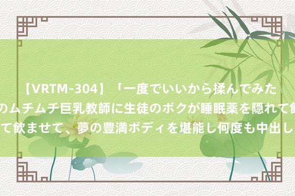 【VRTM-304】「一度でいいから揉んでみたい！」はち切れんばかりのムチムチ巨乳教師に生徒のボクが睡眠薬を隠れて飲ませて、夢の豊満ボディを堪能し何度も中出し！ 3 酒色之徒光怪陆离