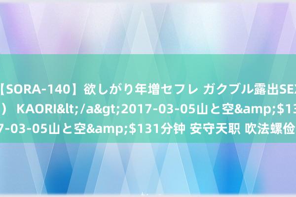 【SORA-140】欲しがり年増セフレ ガクブル露出SEX かおりサン（41歳） KAORI</a>2017-03-05山と空&$131分钟 安守天职 吹法螺俭省