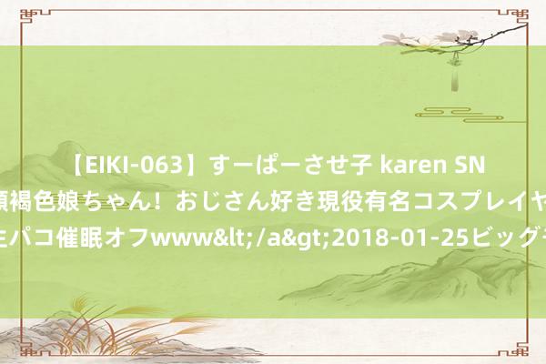 【EIKI-063】すーぱーさせ子 karen SNS炎上騒動でお馴染みのハーフ顔褐色娘ちゃん！おじさん好き現役有名コスプレイヤーの妊娠中出し生パコ催眠オフwww</a>2018-01-25ビッグモーカル&$EIKI119分钟 细腻堂堡款款来