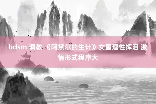 bdsm 调教 《阿黛尔的生计》女星理性挥泪 激情形式程序大