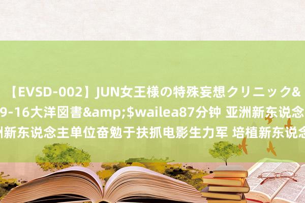 【EVSD-002】JUN女王様の特殊妄想クリニック</a>2008-09-16大洋図書&$wailea87分钟 亚洲新东说念主单位奋勉于扶抓电影生力军 培植新东说念主新作 激勉多元活力