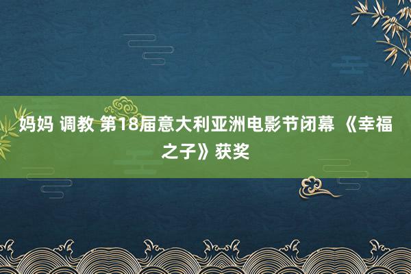 妈妈 调教 第18届意大利亚洲电影节闭幕 《幸福之子》获奖