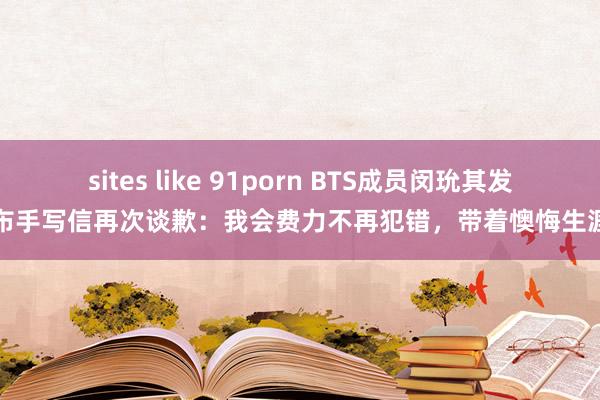 sites like 91porn BTS成员闵玧其发布手写信再次谈歉：我会费力不再犯错，带着懊悔生涯