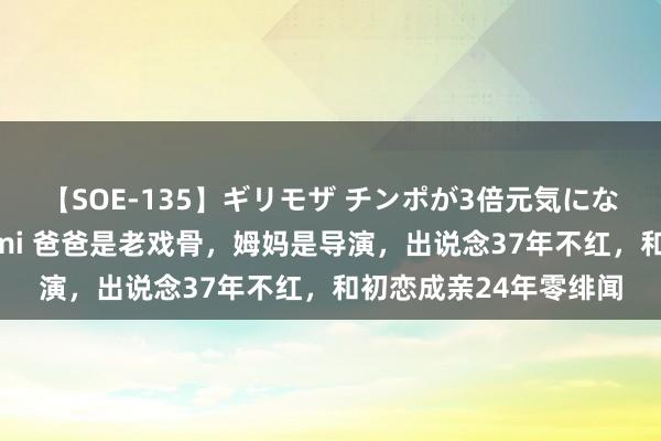 【SOE-135】ギリモザ チンポが3倍元気になる励ましセックス Ami 爸爸是老戏骨，姆妈是导演，出说念37年不红，和初恋成亲24年零绯闻