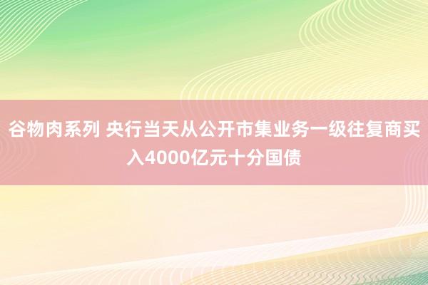 谷物肉系列 央行当天从公开市集业务一级往复商买入4000亿元十分国债