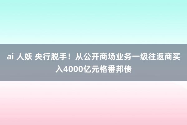 ai 人妖 央行脱手！从公开商场业务一级往返商买入4000亿元格番邦债