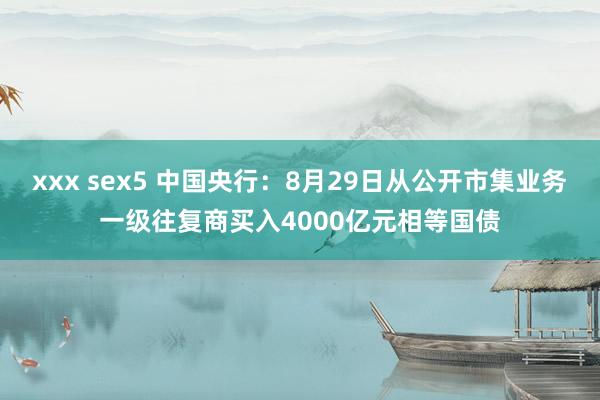 xxx sex5 中国央行：8月29日从公开市集业务一级往复商买入4000亿元相等国债