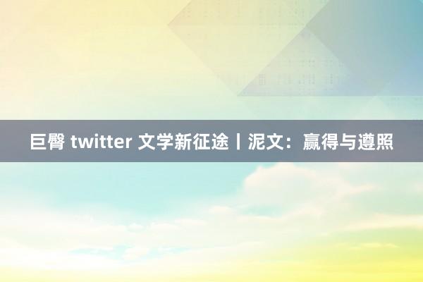 巨臀 twitter 文学新征途丨泥文：赢得与遵照