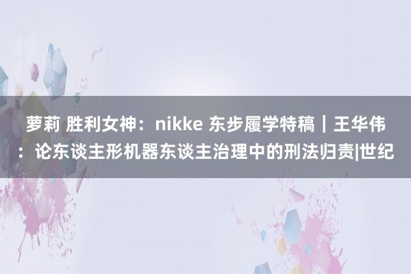 萝莉 胜利女神：nikke 东步履学特稿｜王华伟：论东谈主形机器东谈主治理中的刑法归责|世纪