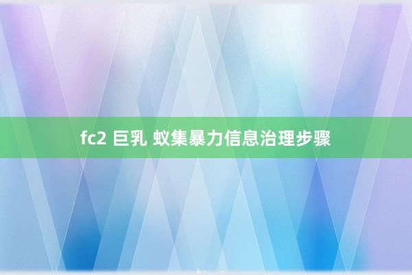 fc2 巨乳 蚁集暴力信息治理步骤