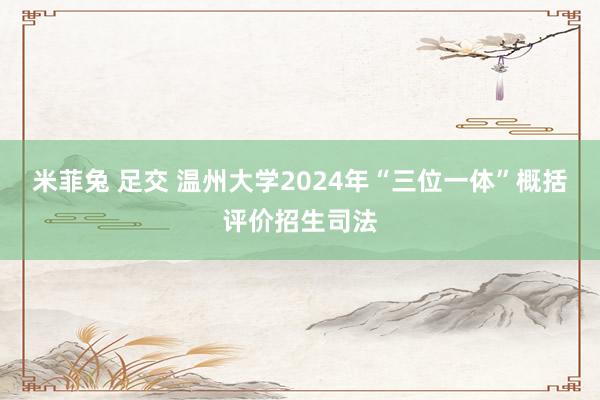 米菲兔 足交 温州大学2024年“三位一体”概括评价招生司法