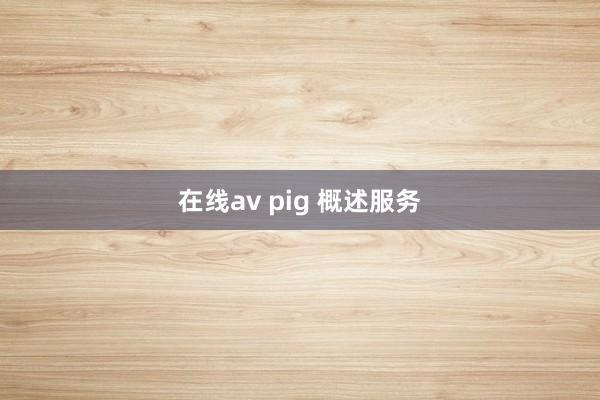 在线av pig 概述服务