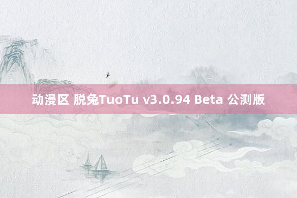 动漫区 脱兔TuoTu v3.0.94 Beta 公测版