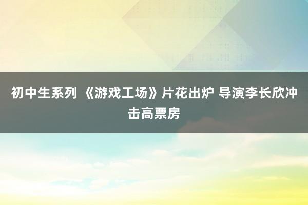 初中生系列 《游戏工场》片花出炉 导演李长欣冲击高票房