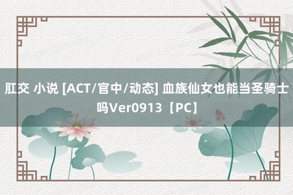 肛交 小说 [ACT/官中/动态] 血族仙女也能当圣骑士吗Ver0913【PC】