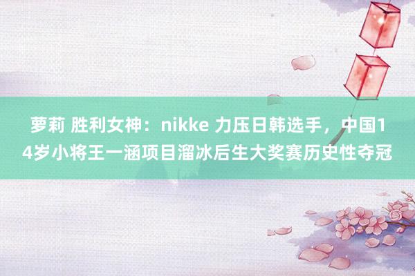 萝莉 胜利女神：nikke 力压日韩选手，中国14岁小将王一涵项目溜冰后生大奖赛历史性夺冠