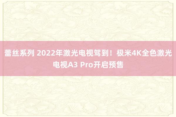 蕾丝系列 2022年激光电视驾到！极米4K全色激光电视A3 Pro开启预售