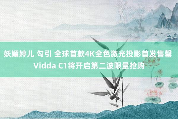 妖媚婷儿 勾引 全球首款4K全色激光投影首发售罄 Vidda C1将开启第二波限量抢购