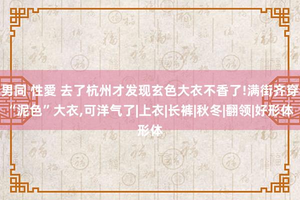 男同 性愛 去了杭州才发现玄色大衣不香了!满街齐穿“泥色”大衣，可洋气了|上衣|长裤|秋冬|翻领|好形体