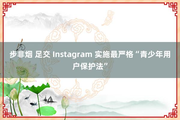 步非烟 足交 Instagram 实施最严格“青少年用户保护法”