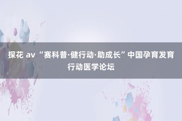 探花 av “赛科普·健行动·助成长”中国孕育发育行动医学论坛