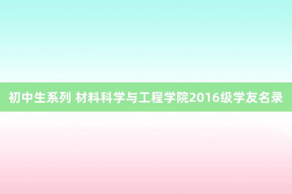 初中生系列 材料科学与工程学院2016级学友名录