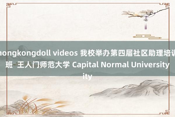 hongkongdoll videos 我校举办第四届社区助理培训班  王人门师范大学 Capital Normal University