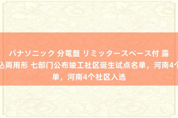 パナソニック 分電盤 リミッタースペース付 露出・半埋込両用形 七部门公布竣工社区诞生试点名单，河南4个社区入选