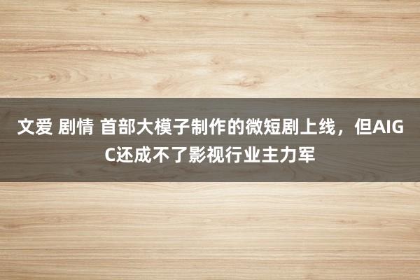 文爱 剧情 首部大模子制作的微短剧上线，但AIGC还成不了影视行业主力军