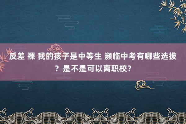 反差 裸 我的孩子是中等生 濒临中考有哪些选拔？是不是可以离职校？