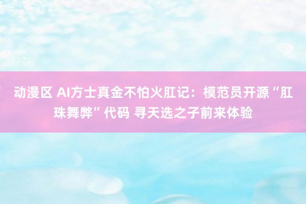 动漫区 AI方士真金不怕火肛记：模范员开源“肛珠舞弊”代码 寻天选之子前来体验