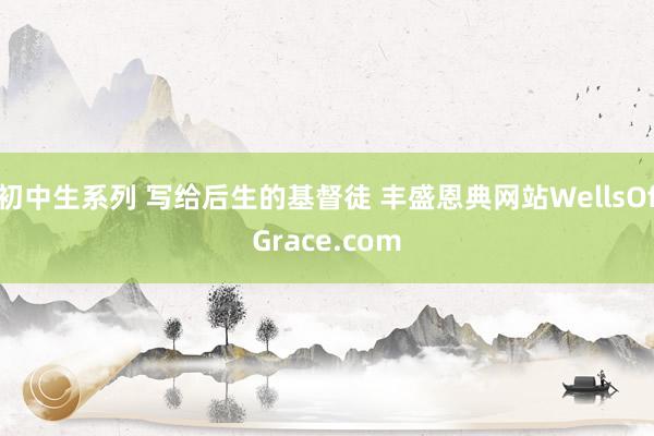 初中生系列 写给后生的基督徒 丰盛恩典网站WellsOfGrace.com