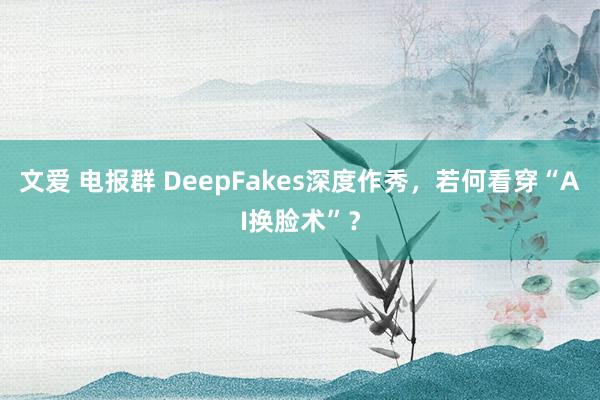 文爱 电报群 DeepFakes深度作秀，若何看穿“AI换脸术”？