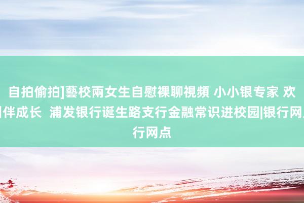 自拍偷拍]藝校兩女生自慰裸聊視頻 小小银专家 欢叫伴成长  浦发银行诞生路支行金融常识进校园|银行网点