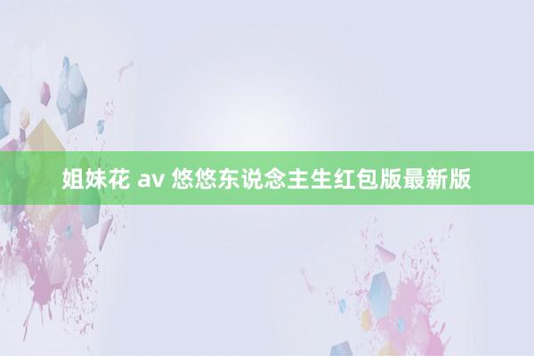 姐妹花 av 悠悠东说念主生红包版最新版