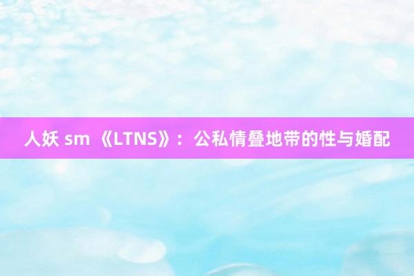 人妖 sm 《LTNS》：公私情叠地带的性与婚配