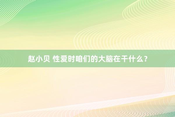 赵小贝 性爱时咱们的大脑在干什么？