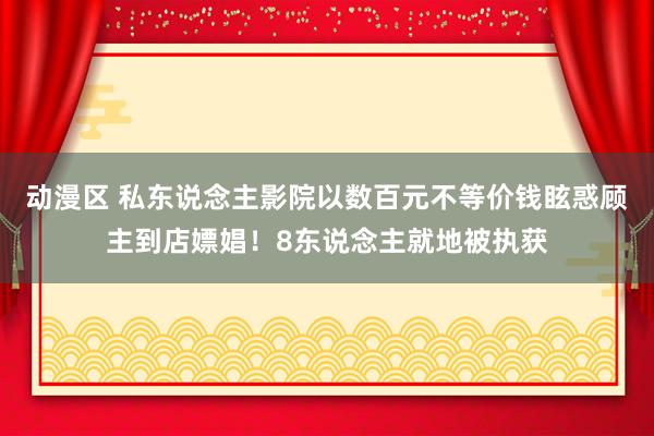 动漫区 私东说念主影院以数百元不等价钱眩惑顾主到店嫖娼！8东说念主就地被执获