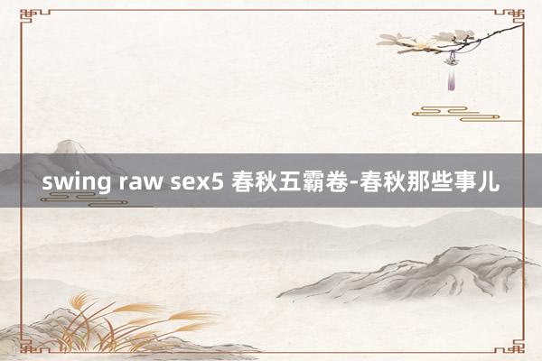 swing raw sex5 春秋五霸卷-春秋那些事儿