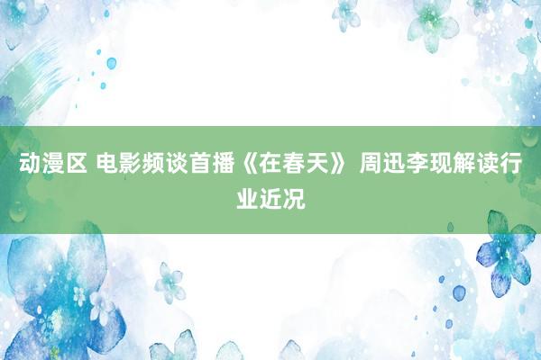 动漫区 电影频谈首播《在春天》 周迅李现解读行业近况