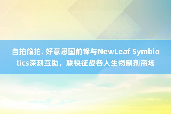 自拍偷拍. 好意思国前锋与NewLeaf Symbiotics深刻互助，联袂征战各人生物制剂商场