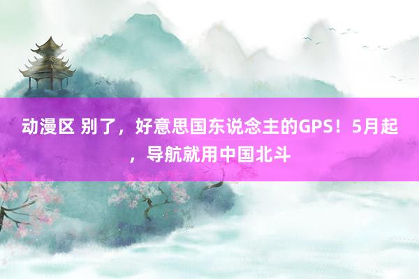 动漫区 别了，好意思国东说念主的GPS！5月起，导航就用中国北斗