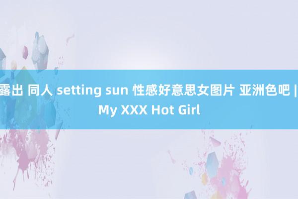 露出 同人 setting sun 性感好意思女图片 亚洲色吧 | My XXX Hot Girl