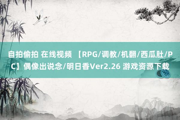 自拍偷拍 在线视频 【RPG/调教/机翻/西瓜肚/PC】偶像出说念/明日香Ver2.26 游戏资源下载