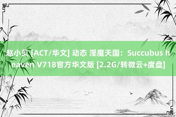 赵小贝 [ACT/华文] 动态 淫魔天国：Succubus heaven V718官方华文版 [2.2G/转微云+度盘]