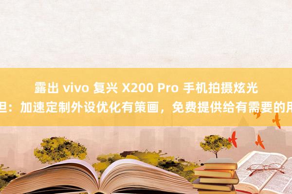 露出 vivo 复兴 X200 Pro 手机拍摄炫光舒坦：加速定制外设优化有策画，免费提供给有需要的用户